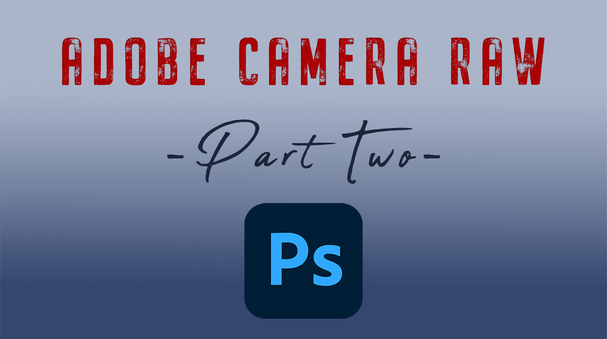 HOW TO UNLEASH THE POWER OF ADOBE CAMERA RAW Part 2